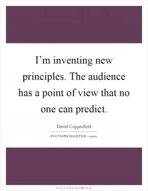 I’m inventing new principles. The audience has a point of view that no one can predict Picture Quote #1