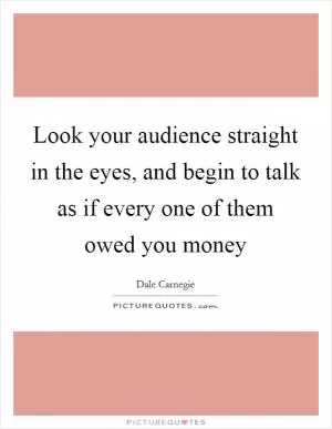 Look your audience straight in the eyes, and begin to talk as if every one of them owed you money Picture Quote #1