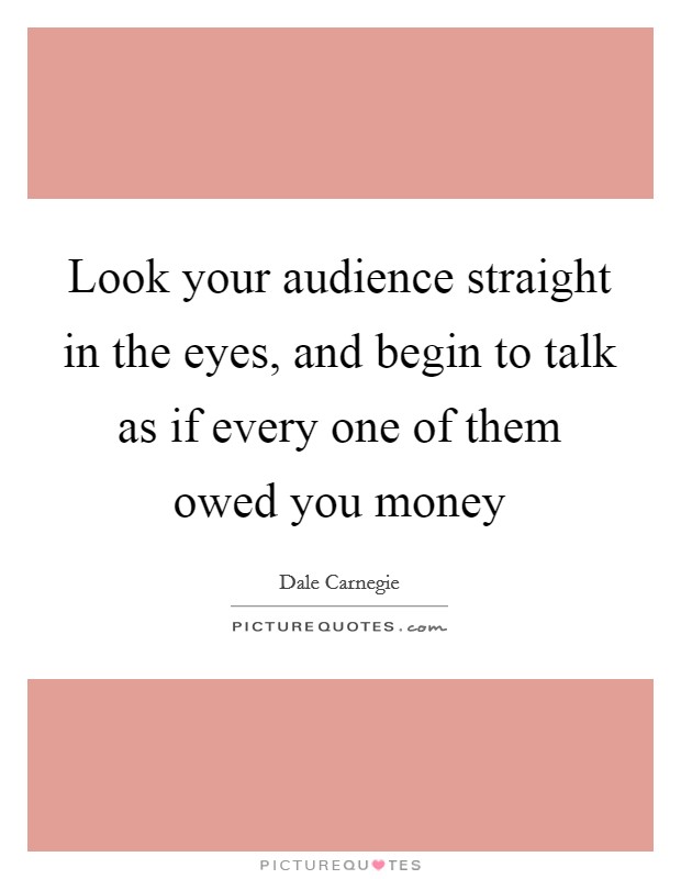 Look your audience straight in the eyes, and begin to talk as if every one of them owed you money Picture Quote #1