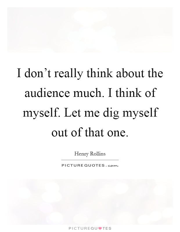 I don't really think about the audience much. I think of myself. Let me dig myself out of that one. Picture Quote #1