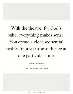 With the theatre, for God’s sake, everything makes sense. You create a clear sequential reality for a specific audience at one particular time Picture Quote #1