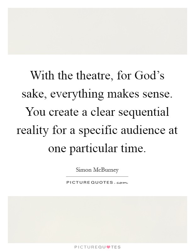 With the theatre, for God's sake, everything makes sense. You create a clear sequential reality for a specific audience at one particular time. Picture Quote #1