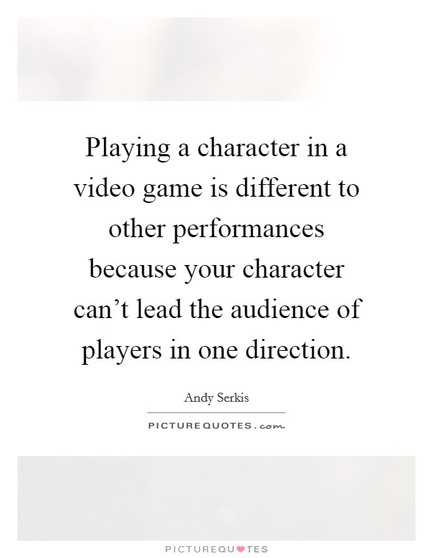 Playing a character in a video game is different to other performances because your character can't lead the audience of players in one direction. Picture Quote #1