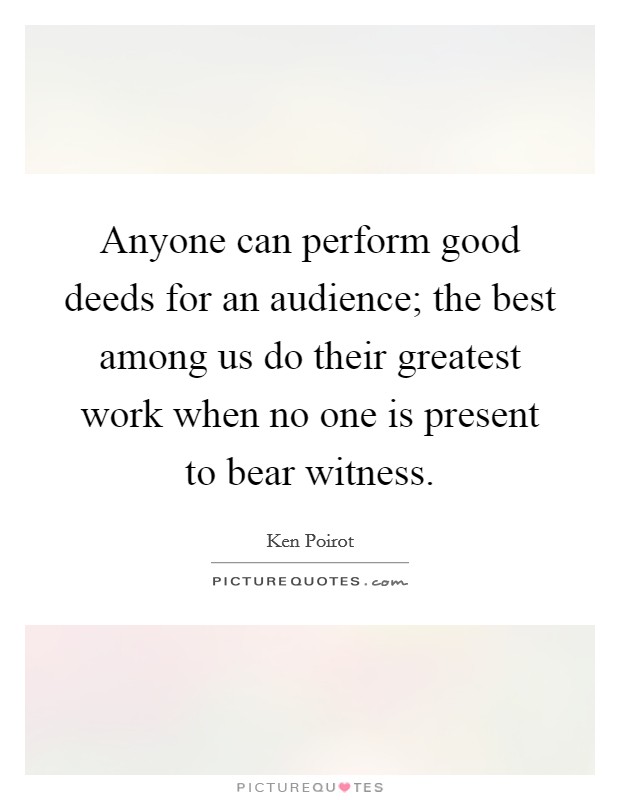 Anyone can perform good deeds for an audience; the best among us do their greatest work when no one is present to bear witness. Picture Quote #1
