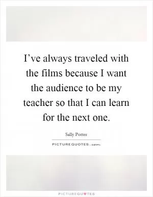 I’ve always traveled with the films because I want the audience to be my teacher so that I can learn for the next one Picture Quote #1
