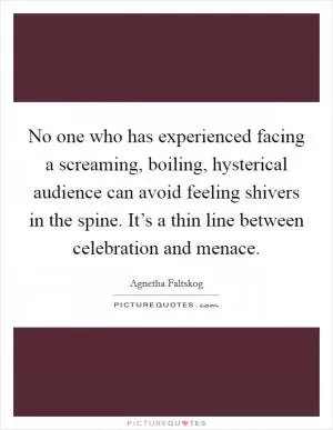 No one who has experienced facing a screaming, boiling, hysterical audience can avoid feeling shivers in the spine. It’s a thin line between celebration and menace Picture Quote #1