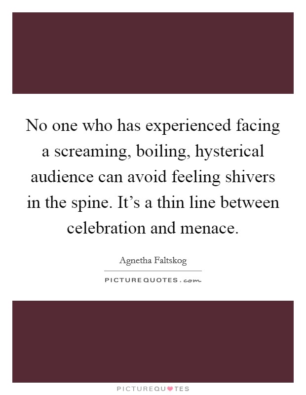 No one who has experienced facing a screaming, boiling, hysterical audience can avoid feeling shivers in the spine. It's a thin line between celebration and menace. Picture Quote #1