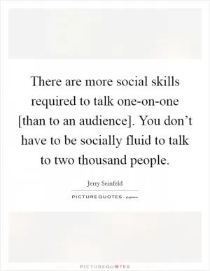 There are more social skills required to talk one-on-one [than to an audience]. You don’t have to be socially fluid to talk to two thousand people Picture Quote #1
