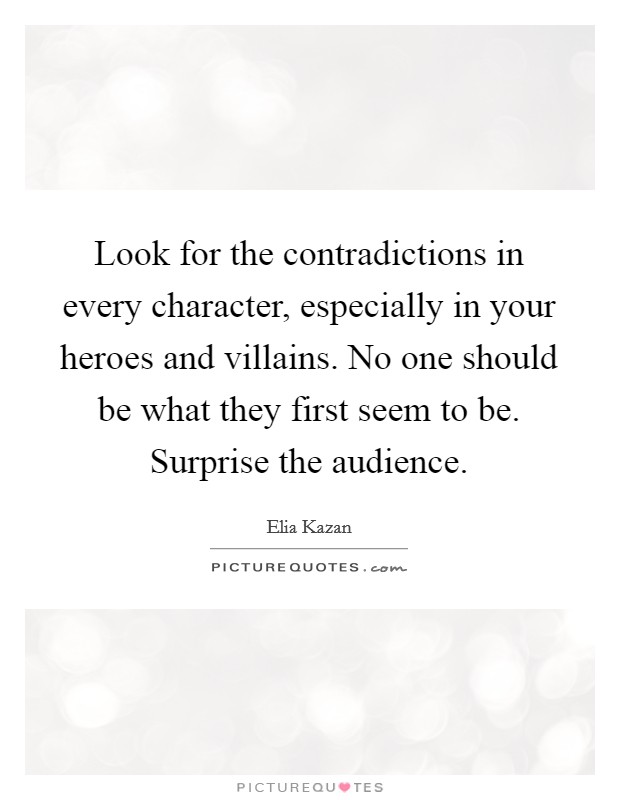 Look for the contradictions in every character, especially in your heroes and villains. No one should be what they first seem to be. Surprise the audience. Picture Quote #1