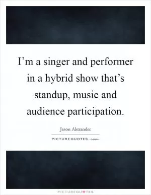 I’m a singer and performer in a hybrid show that’s standup, music and audience participation Picture Quote #1