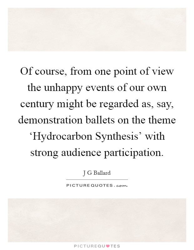 Of course, from one point of view the unhappy events of our own century might be regarded as, say, demonstration ballets on the theme ‘Hydrocarbon Synthesis' with strong audience participation. Picture Quote #1