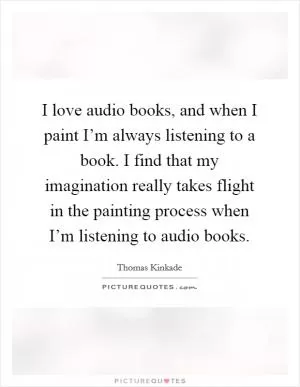I love audio books, and when I paint I’m always listening to a book. I find that my imagination really takes flight in the painting process when I’m listening to audio books Picture Quote #1