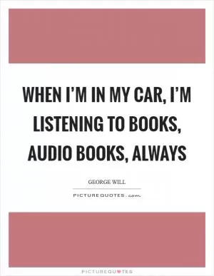 When I’m in my car, I’m listening to books, audio books, always Picture Quote #1