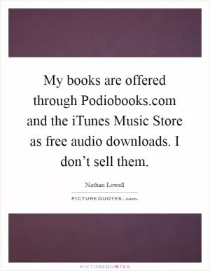 My books are offered through Podiobooks.com and the iTunes Music Store as free audio downloads. I don’t sell them Picture Quote #1