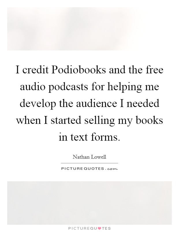 I credit Podiobooks and the free audio podcasts for helping me develop the audience I needed when I started selling my books in text forms. Picture Quote #1