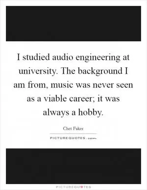 I studied audio engineering at university. The background I am from, music was never seen as a viable career; it was always a hobby Picture Quote #1