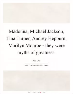 Madonna, Michael Jackson, Tina Turner, Audrey Hepburn, Marilyn Monroe - they were myths of greatness Picture Quote #1