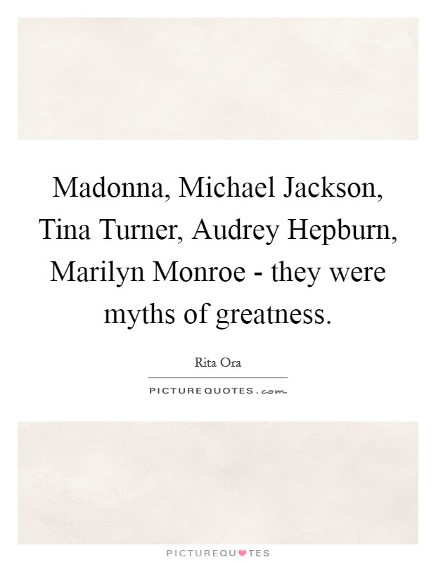 Madonna, Michael Jackson, Tina Turner, Audrey Hepburn, Marilyn Monroe - they were myths of greatness. Picture Quote #1
