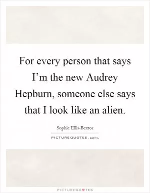 For every person that says I’m the new Audrey Hepburn, someone else says that I look like an alien Picture Quote #1