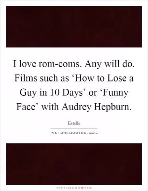 I love rom-coms. Any will do. Films such as ‘How to Lose a Guy in 10 Days’ or ‘Funny Face’ with Audrey Hepburn Picture Quote #1