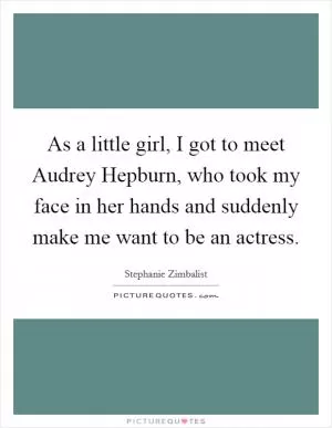 As a little girl, I got to meet Audrey Hepburn, who took my face in her hands and suddenly make me want to be an actress Picture Quote #1