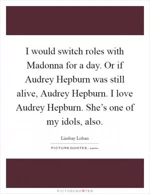I would switch roles with Madonna for a day. Or if Audrey Hepburn was still alive, Audrey Hepburn. I love Audrey Hepburn. She’s one of my idols, also Picture Quote #1