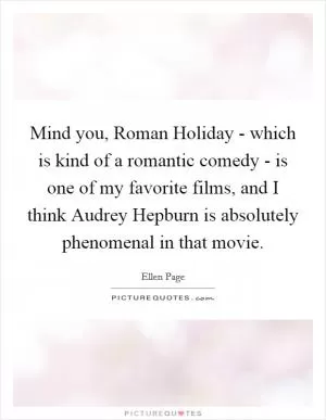 Mind you, Roman Holiday - which is kind of a romantic comedy - is one of my favorite films, and I think Audrey Hepburn is absolutely phenomenal in that movie Picture Quote #1