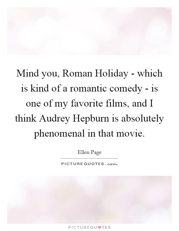 Mind you, Roman Holiday - which is kind of a romantic comedy - is one of my favorite films, and I think Audrey Hepburn is absolutely phenomenal in that movie. Picture Quote #1