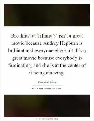 Breakfast at Tiffany’s’ isn’t a great movie because Audrey Hepburn is brilliant and everyone else isn’t. It’s a great movie because everybody is fascinating, and she is at the center of it being amazing Picture Quote #1