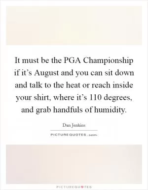 It must be the PGA Championship if it’s August and you can sit down and talk to the heat or reach inside your shirt, where it’s 110 degrees, and grab handfuls of humidity Picture Quote #1