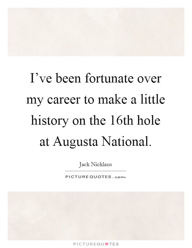 I've been fortunate over my career to make a little history on the 16th hole at Augusta National. Picture Quote #1