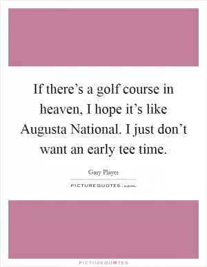 If there’s a golf course in heaven, I hope it’s like Augusta National. I just don’t want an early tee time Picture Quote #1