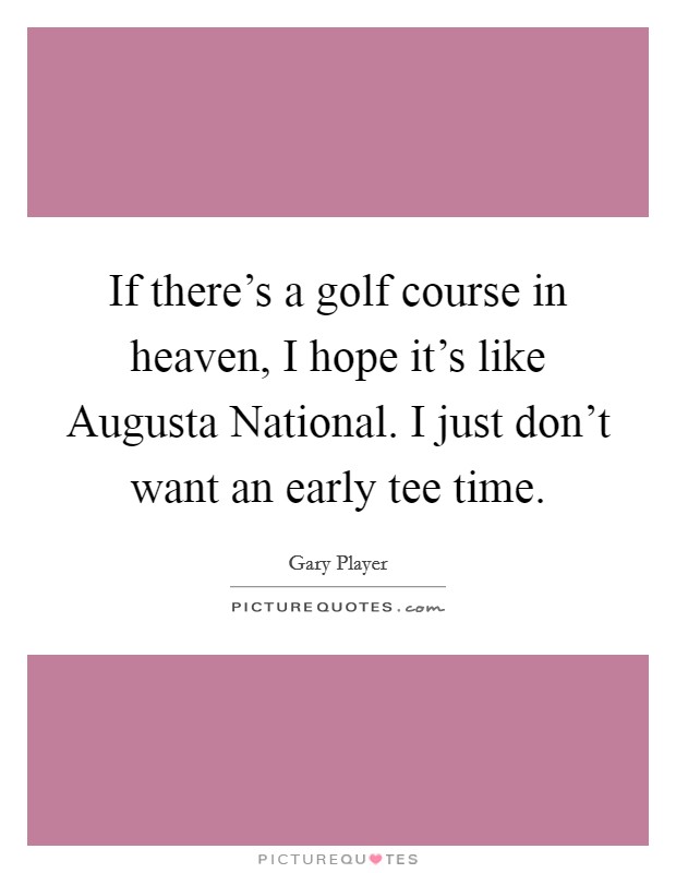 If there's a golf course in heaven, I hope it's like Augusta National. I just don't want an early tee time. Picture Quote #1
