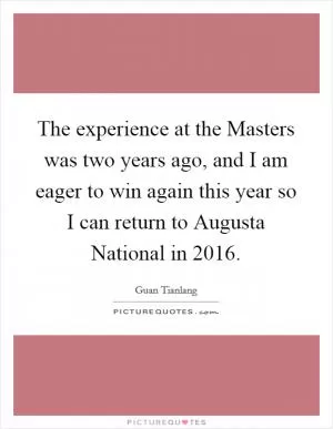 The experience at the Masters was two years ago, and I am eager to win again this year so I can return to Augusta National in 2016 Picture Quote #1