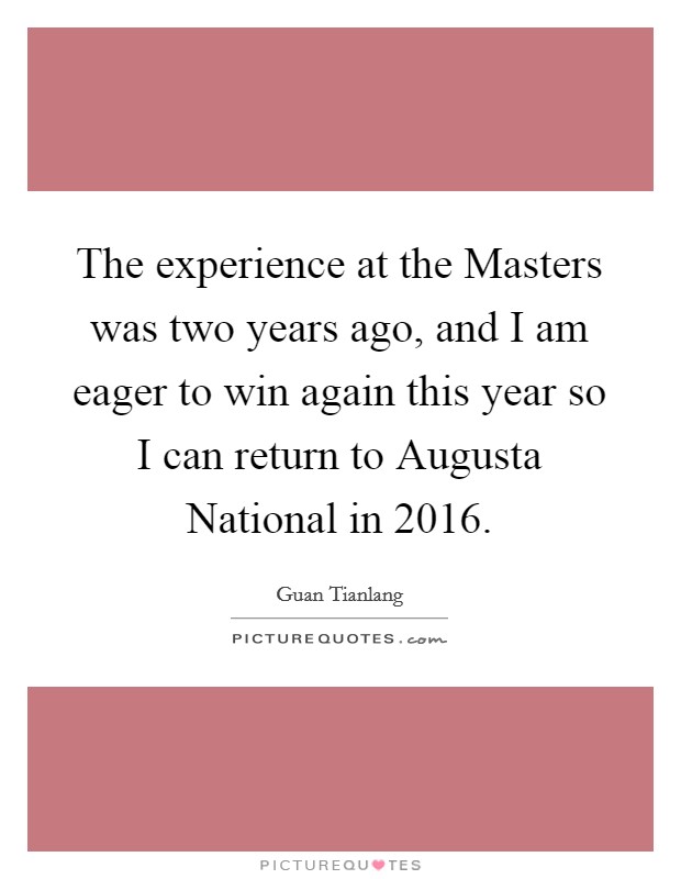 The experience at the Masters was two years ago, and I am eager to win again this year so I can return to Augusta National in 2016. Picture Quote #1