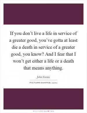 If you don’t live a life in service of a greater good, you’ve gotta at least die a death in service of a greater good, you know? And I fear that I won’t get either a life or a death that means anything Picture Quote #1