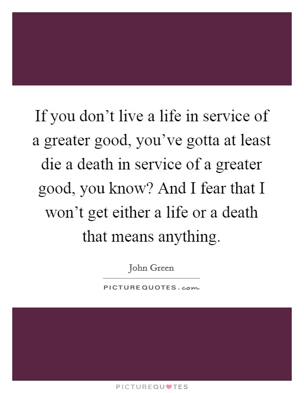 If you don't live a life in service of a greater good, you've gotta at least die a death in service of a greater good, you know? And I fear that I won't get either a life or a death that means anything. Picture Quote #1