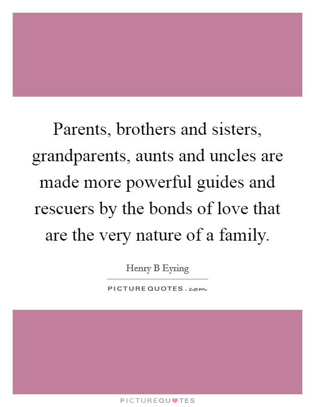 Parents, brothers and sisters, grandparents, aunts and uncles are made more powerful guides and rescuers by the bonds of love that are the very nature of a family. Picture Quote #1