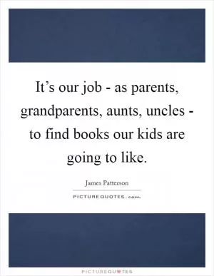It’s our job - as parents, grandparents, aunts, uncles - to find books our kids are going to like Picture Quote #1