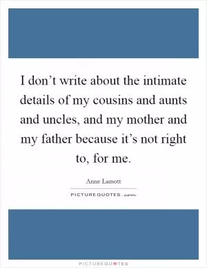I don’t write about the intimate details of my cousins and aunts and uncles, and my mother and my father because it’s not right to, for me Picture Quote #1