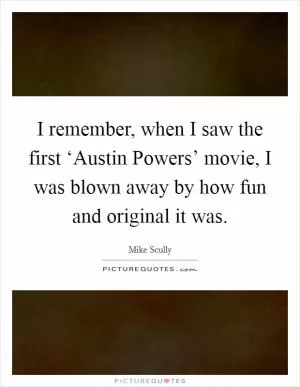 I remember, when I saw the first ‘Austin Powers’ movie, I was blown away by how fun and original it was Picture Quote #1