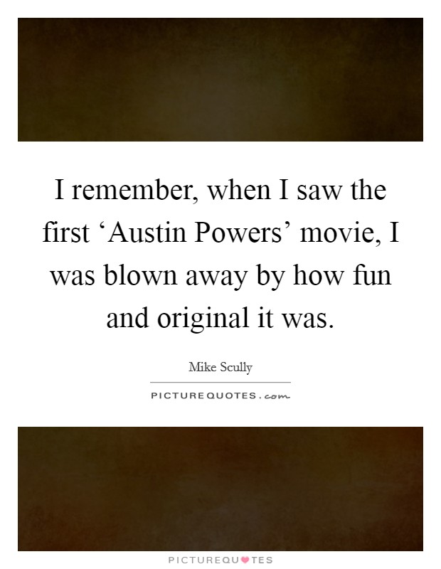 I remember, when I saw the first ‘Austin Powers' movie, I was blown away by how fun and original it was. Picture Quote #1