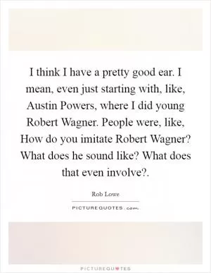 I think I have a pretty good ear. I mean, even just starting with, like, Austin Powers, where I did young Robert Wagner. People were, like, How do you imitate Robert Wagner? What does he sound like? What does that even involve? Picture Quote #1