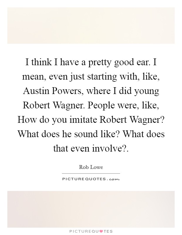 I think I have a pretty good ear. I mean, even just starting with, like, Austin Powers, where I did young Robert Wagner. People were, like, How do you imitate Robert Wagner? What does he sound like? What does that even involve?. Picture Quote #1
