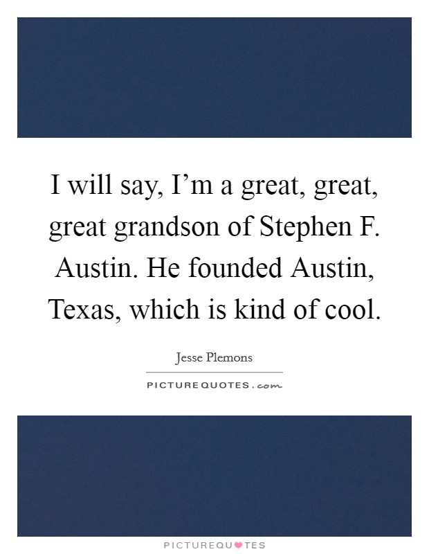 I will say, I'm a great, great, great grandson of Stephen F. Austin. He founded Austin, Texas, which is kind of cool. Picture Quote #1