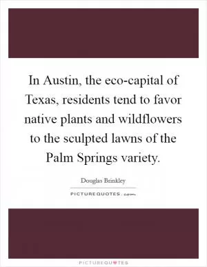 In Austin, the eco-capital of Texas, residents tend to favor native plants and wildflowers to the sculpted lawns of the Palm Springs variety Picture Quote #1