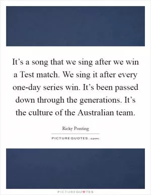 It’s a song that we sing after we win a Test match. We sing it after every one-day series win. It’s been passed down through the generations. It’s the culture of the Australian team Picture Quote #1