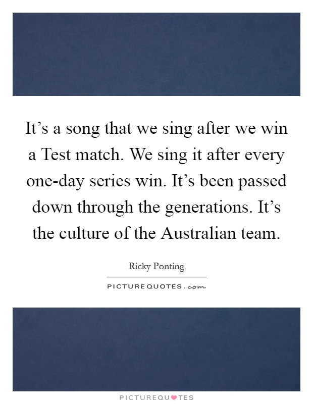 It's a song that we sing after we win a Test match. We sing it after every one-day series win. It's been passed down through the generations. It's the culture of the Australian team. Picture Quote #1