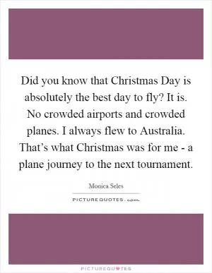 Did you know that Christmas Day is absolutely the best day to fly? It is. No crowded airports and crowded planes. I always flew to Australia. That’s what Christmas was for me - a plane journey to the next tournament Picture Quote #1