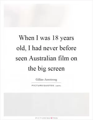 When I was 18 years old, I had never before seen Australian film on the big screen Picture Quote #1